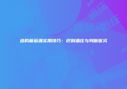 选购葡萄酒实用技巧：识别酒庄与判断优劣