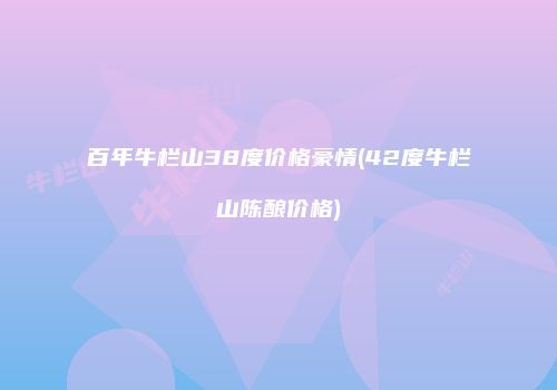 百年牛栏山38度价格豪情(42度牛栏山陈酿价格)