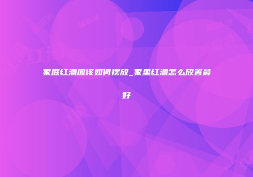 家庭红酒应该如何摆放_家里红酒怎么放置最好
