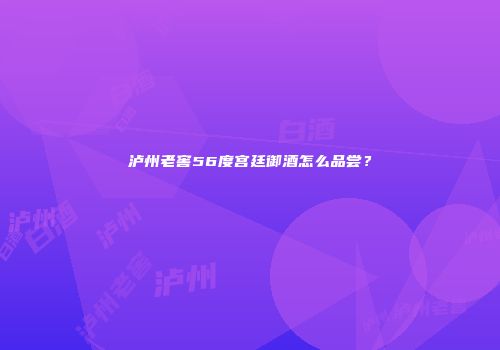 泸州老窖56度宫廷御酒怎么品尝？
