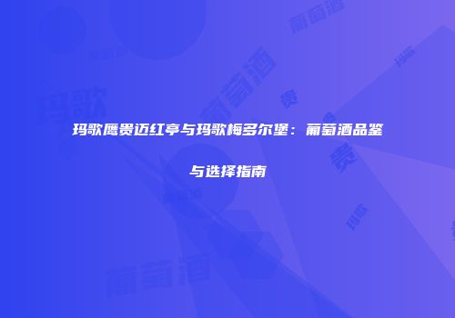 玛歌鹰贵迈红亭与玛歌梅多尔堡：葡萄酒品鉴与选择指南