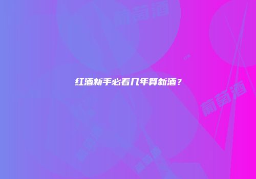 红酒新手必看几年算新酒？