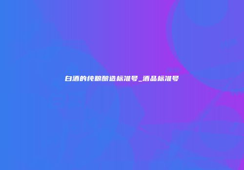 白酒的纯粮酿造标准号_酒品标准号