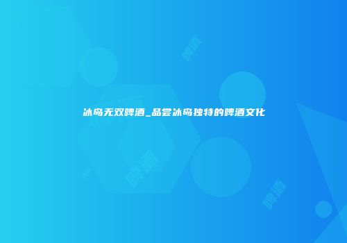 冰岛无双啤酒_品尝冰岛独特的啤酒文化