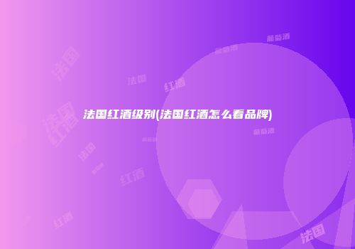 法国红酒级别(法国红酒怎么看品牌)