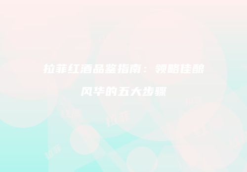 拉菲红酒品鉴指南：领略佳酿风华的五大步骤