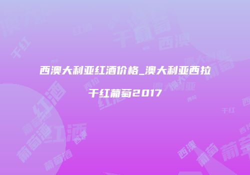 西澳大利亚红酒价格_澳大利亚西拉干红葡萄2017