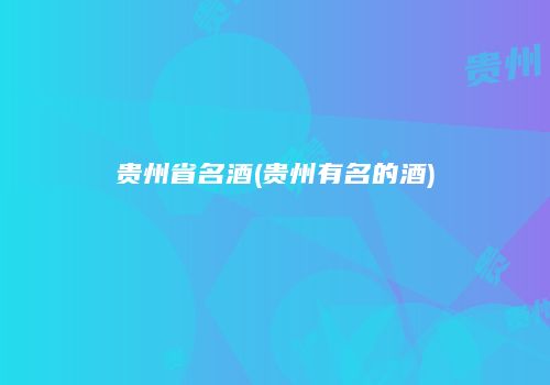 贵州省名酒(贵州有名的酒)