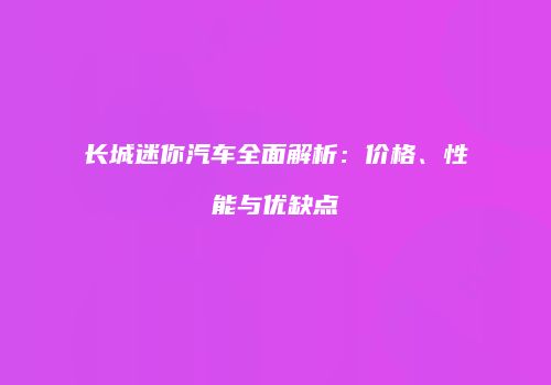 长城迷你汽车全面解析：价格、性能与优缺点