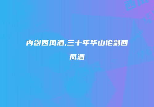 内剑西凤酒,三十年华山论剑西凤酒