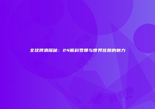 全球啤酒探秘：24瓶科罗娜与世界佳酿的魅力