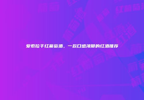 爱索拉干红葡萄酒，一款口感浓郁的红酒推荐