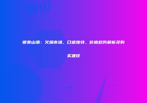 银泰山酒：火爆市场，口感独特，价格趋势解析及购买建议