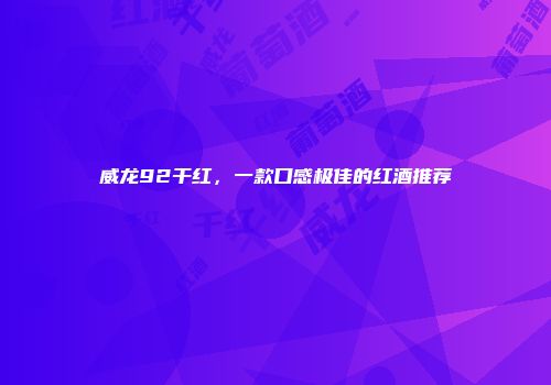 威龙92干红，一款口感极佳的红酒推荐