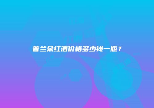 普兰朵红酒价格多少钱一瓶？