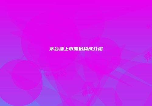 茅台酒上市股份构成介绍
