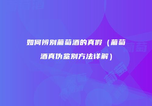 如何辨别葡萄酒的真假（葡萄酒真伪鉴别方法详解）