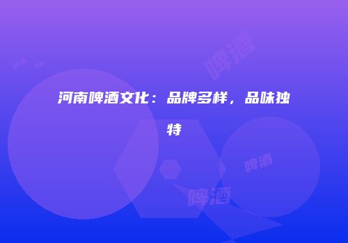 河南啤酒文化：品牌多样，品味独特