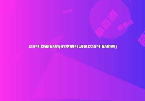 03年龙船价格(小龙船红酒2015年价格表)