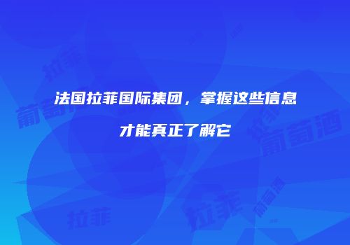 法国拉菲国际集团，掌握这些信息才能真正了解它
