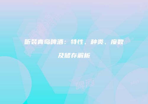 听装青岛啤酒：特性、种类、度数及储存解析