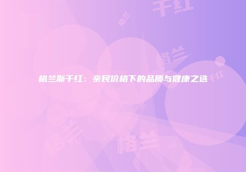 格兰斯干红：亲民价格下的品质与健康之选