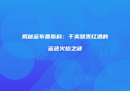 揭秘蓝布鲁斯科：干爽甜美红酒的蓝色火焰之谜