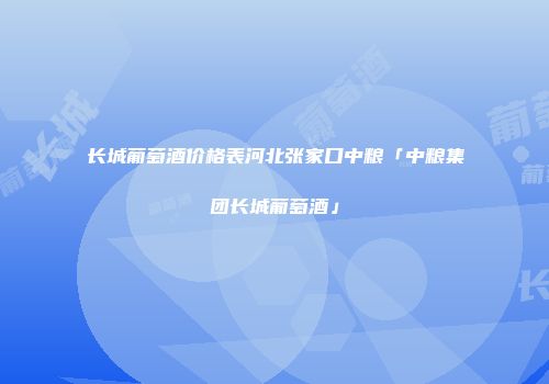 长城葡萄酒价格表河北张家口中粮「中粮集团长城葡萄酒」