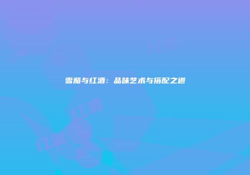 雪茄与红酒：品味艺术与搭配之道