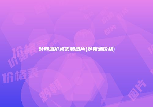 黔朝酒价格表和图片(黔朝酒价格)