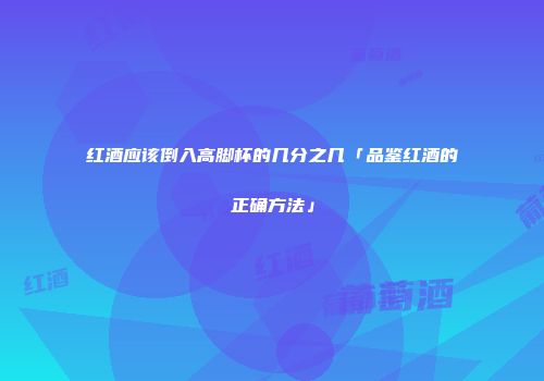 红酒应该倒入高脚杯的几分之几「品鉴红酒的正确方法」