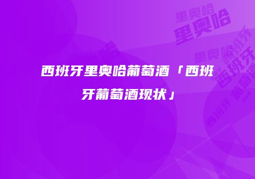 西班牙里奥哈葡萄酒「西班牙葡萄酒现状」