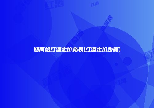 如何给红酒定价格表(红酒定价步骤)