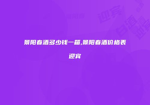 景阳春酒多少钱一箱,景阳春酒价格表迎宾