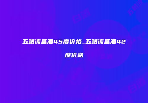 五粮液圣酒45度价格_五粮液圣酒42度价格