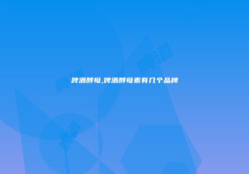 啤酒酵母,啤酒酵母素有几个品牌
