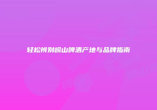 轻松辨别崂山啤酒产地与品牌指南
