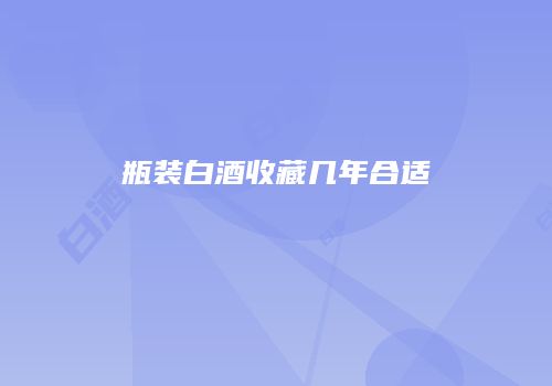 瓶装白酒收藏几年合适
