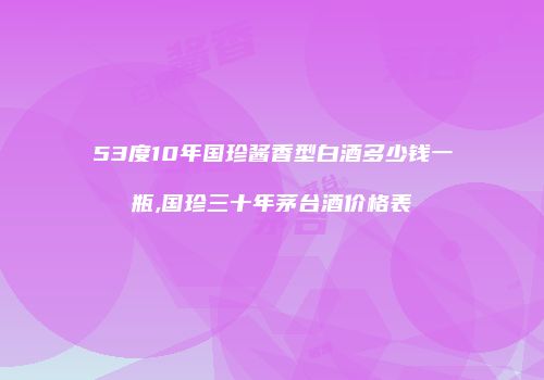 53度10年国珍酱香型白酒多少钱一瓶,国珍三十年茅台酒价格表
