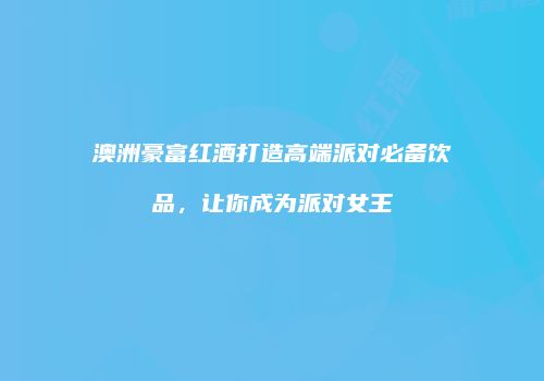 澳洲豪富红酒打造高端派对必备饮品，让你成为派对女王