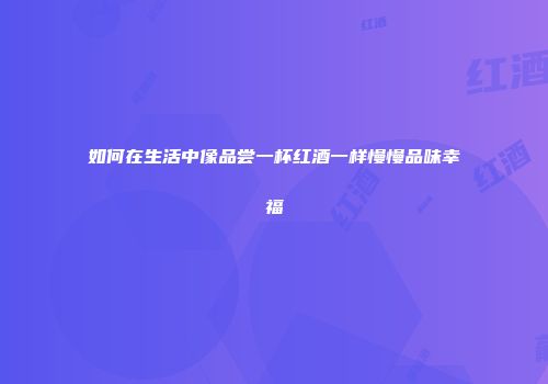 如何在生活中像品尝一杯红酒一样慢慢品味幸福