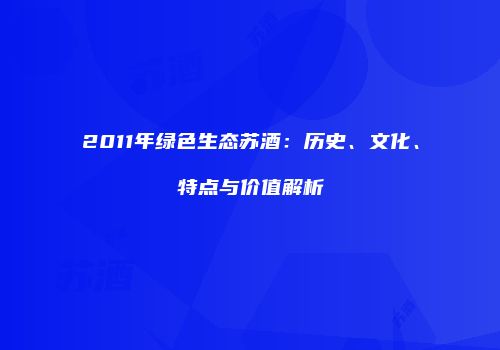2011年绿色生态苏酒：历史、文化、特点与价值解析