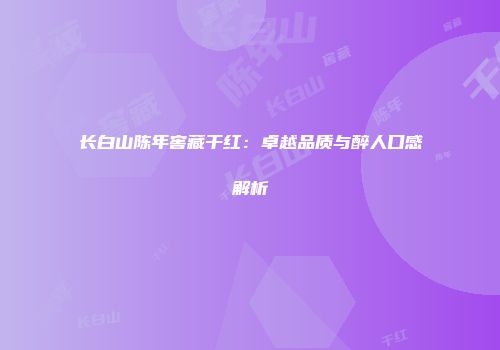 长白山陈年窖藏干红：卓越品质与醉人口感解析