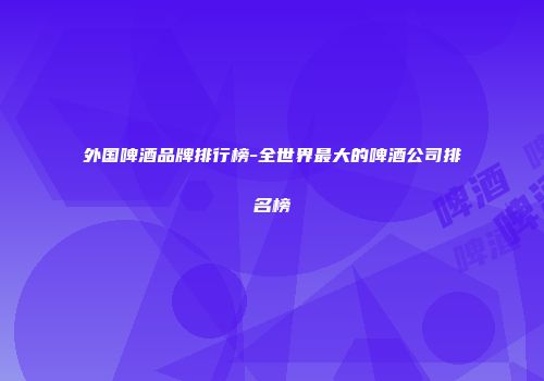 外国啤酒品牌排行榜-全世界最大的啤酒公司排名榜