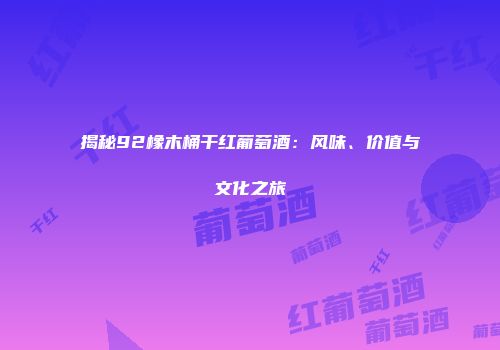 揭秘92橡木桶干红葡萄酒：风味、价值与文化之旅