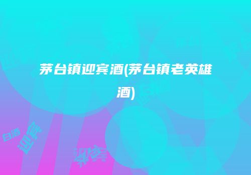 茅台镇迎宾酒(茅台镇老英雄酒)