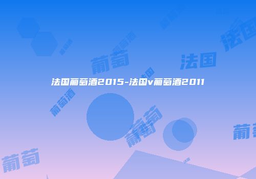 法国葡萄酒2015-法国v葡萄酒2011
