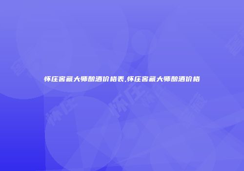 怀庄窖藏大师酿酒价格表,怀庄窖藏大师酿酒价格