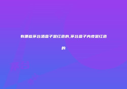 有哪些茅台酒盒子是红色的,茅台盒子内皮是红色的