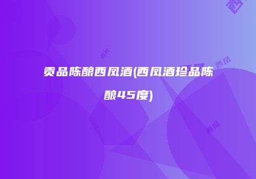 贡品陈酿西凤酒(西凤酒珍品陈酿45度)